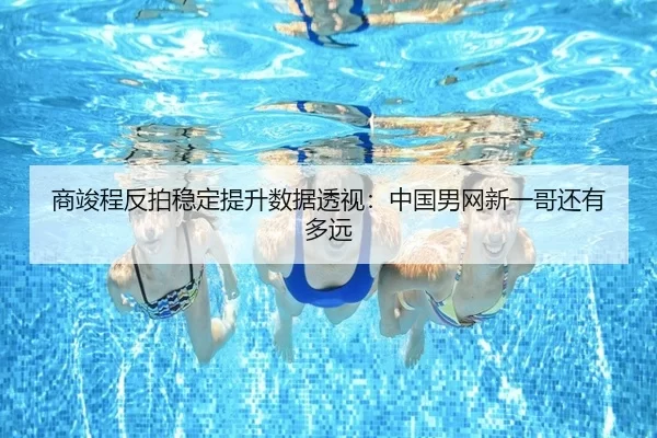 商竣程反拍稳定提升数据透视：中国男网新一哥还有多远